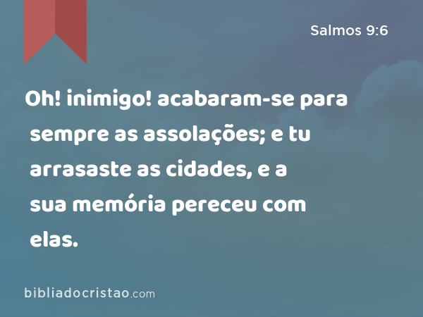 Oh! inimigo! acabaram-se para sempre as assolações; e tu arrasaste as cidades, e a sua memória pereceu com elas. - Salmos 9:6