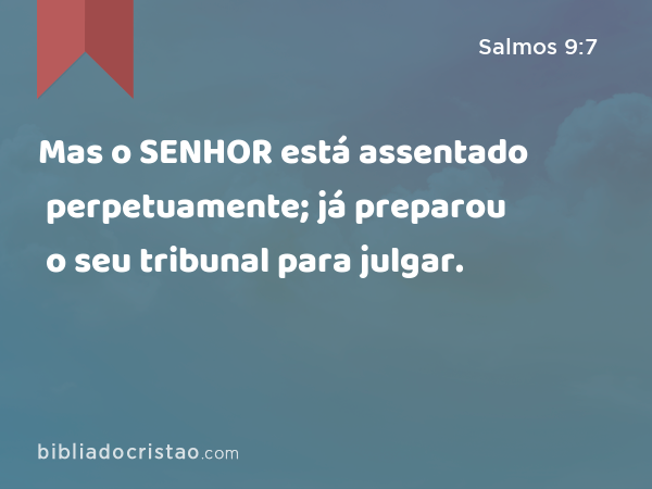 Mas o SENHOR está assentado perpetuamente; já preparou o seu tribunal para julgar. - Salmos 9:7