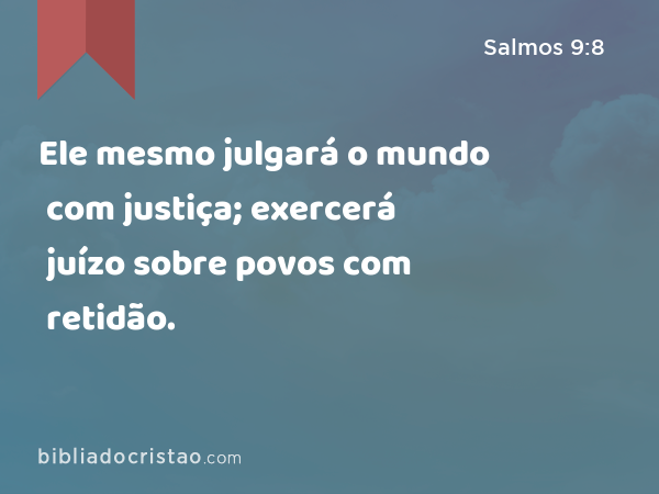 Ele mesmo julgará o mundo com justiça; exercerá juízo sobre povos com retidão. - Salmos 9:8