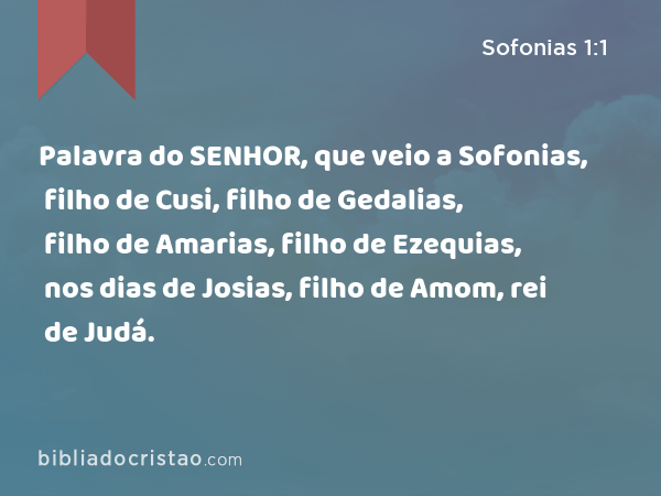 Palavra do SENHOR, que veio a Sofonias, filho de Cusi, filho de Gedalias, filho de Amarias, filho de Ezequias, nos dias de Josias, filho de Amom, rei de Judá. - Sofonias 1:1