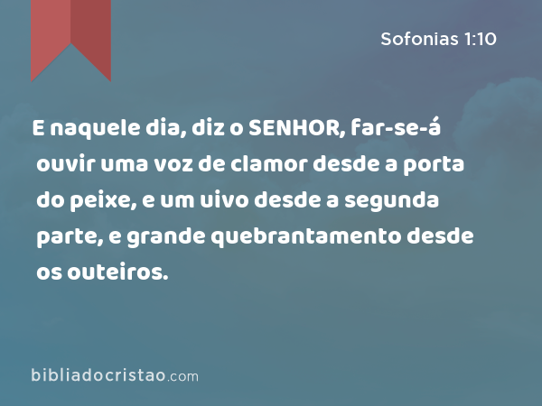 E naquele dia, diz o SENHOR, far-se-á ouvir uma voz de clamor desde a porta do peixe, e um uivo desde a segunda parte, e grande quebrantamento desde os outeiros. - Sofonias 1:10