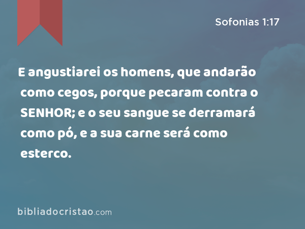 E angustiarei os homens, que andarão como cegos, porque pecaram contra o SENHOR; e o seu sangue se derramará como pó, e a sua carne será como esterco. - Sofonias 1:17