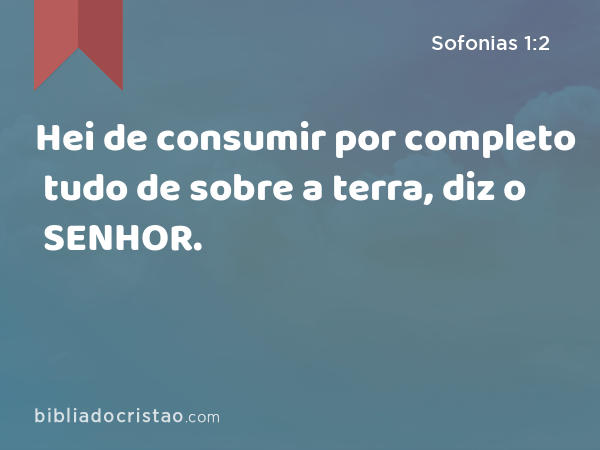 Hei de consumir por completo tudo de sobre a terra, diz o SENHOR. - Sofonias 1:2