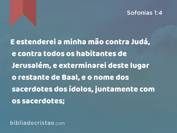 E estenderei a minha mão contra Judá, e contra todos os habitantes de Jerusalém, e exterminarei deste lugar o restante de Baal, e o nome dos sacerdotes dos ídolos, juntamente com os sacerdotes; - Sofonias 1:4