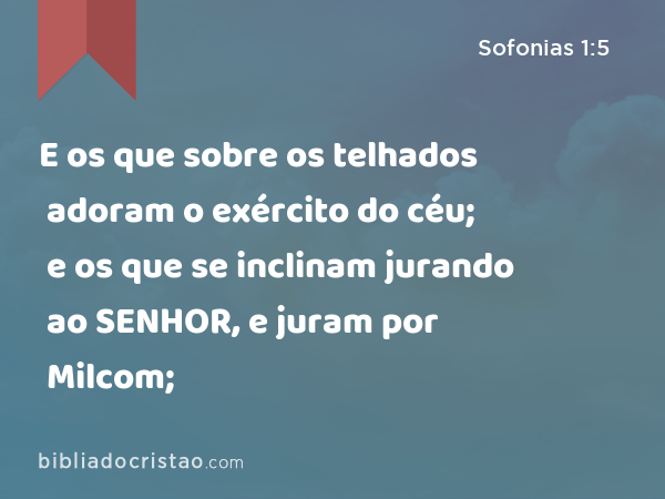 E os que sobre os telhados adoram o exército do céu; e os que se inclinam jurando ao SENHOR, e juram por Milcom; - Sofonias 1:5