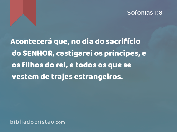 Acontecerá que, no dia do sacrifício do SENHOR, castigarei os príncipes, e os filhos do rei, e todos os que se vestem de trajes estrangeiros. - Sofonias 1:8