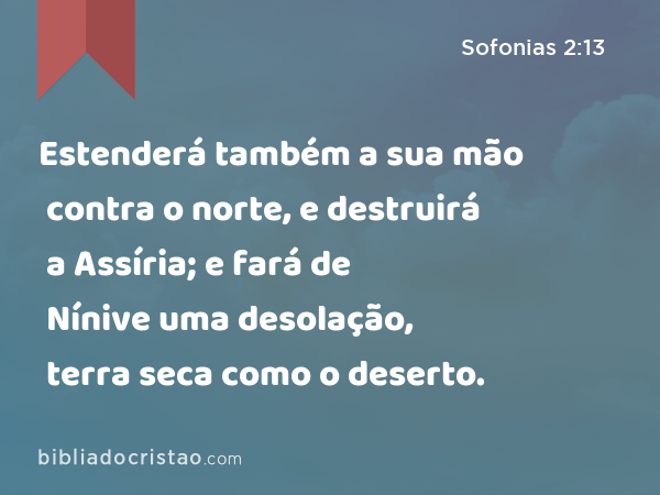 Estenderá também a sua mão contra o norte, e destruirá a Assíria; e fará de Nínive uma desolação, terra seca como o deserto. - Sofonias 2:13