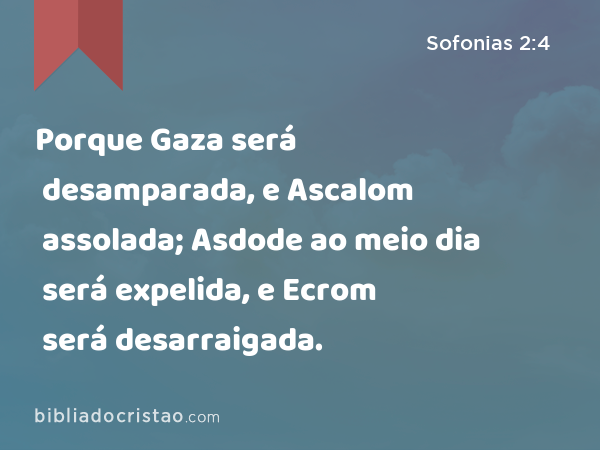 Porque Gaza será desamparada, e Ascalom assolada; Asdode ao meio dia será expelida, e Ecrom será desarraigada. - Sofonias 2:4