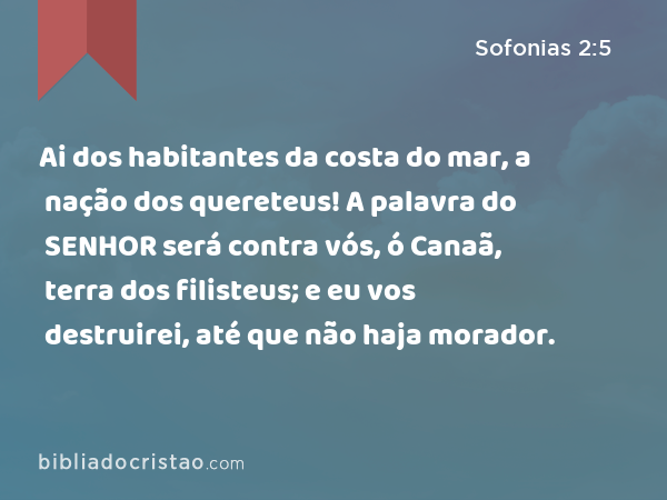 Ai dos habitantes da costa do mar, a nação dos quereteus! A palavra do SENHOR será contra vós, ó Canaã, terra dos filisteus; e eu vos destruirei, até que não haja morador. - Sofonias 2:5