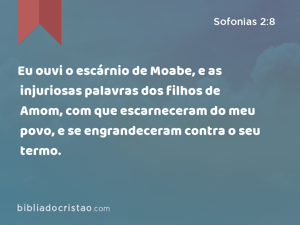 Eu ouvi o escárnio de Moabe, e as injuriosas palavras dos filhos de Amom, com que escarneceram do meu povo, e se engrandeceram contra o seu termo. - Sofonias 2:8