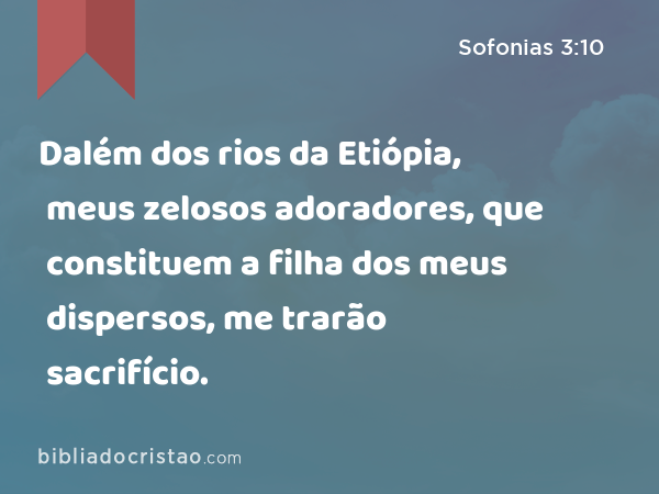 Dalém dos rios da Etiópia, meus zelosos adoradores, que constituem a filha dos meus dispersos, me trarão sacrifício. - Sofonias 3:10