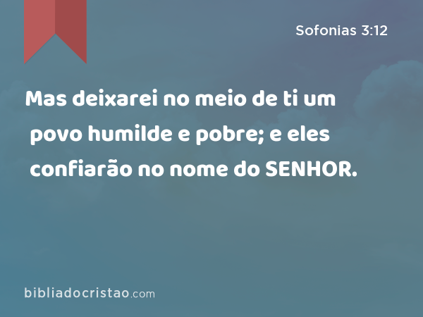 Mas deixarei no meio de ti um povo humilde e pobre; e eles confiarão no nome do SENHOR. - Sofonias 3:12