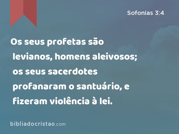 Os seus profetas são levianos, homens aleivosos; os seus sacerdotes profanaram o santuário, e fizeram violência à lei. - Sofonias 3:4