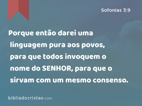 Porque então darei uma linguagem pura aos povos, para que todos invoquem o nome do SENHOR, para que o sirvam com um mesmo consenso. - Sofonias 3:9