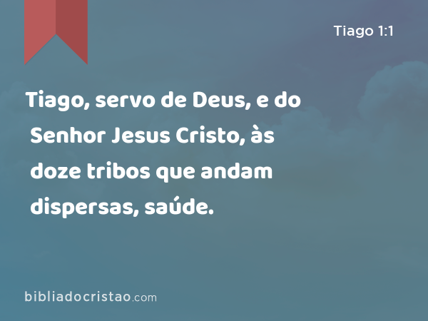 Tiago, servo de Deus, e do Senhor Jesus Cristo, às doze tribos que andam dispersas, saúde. - Tiago 1:1