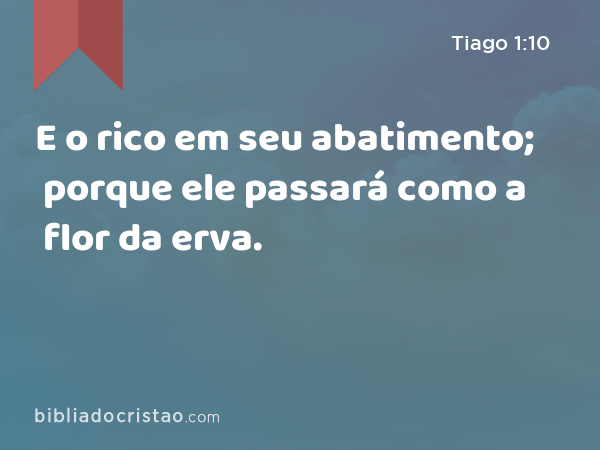 E o rico em seu abatimento; porque ele passará como a flor da erva. - Tiago 1:10