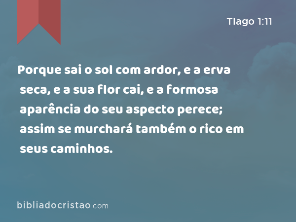 Porque sai o sol com ardor, e a erva seca, e a sua flor cai, e a formosa aparência do seu aspecto perece; assim se murchará também o rico em seus caminhos. - Tiago 1:11