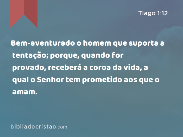 Bem-aventurado o homem que suporta a tentação; porque, quando for provado, receberá a coroa da vida, a qual o Senhor tem prometido aos que o amam. - Tiago 1:12