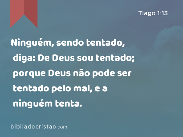 Ninguém, sendo tentado, diga: De Deus sou tentado; porque Deus não pode ser tentado pelo mal, e a ninguém tenta. - Tiago 1:13