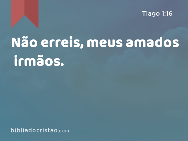 Não erreis, meus amados irmãos. - Tiago 1:16