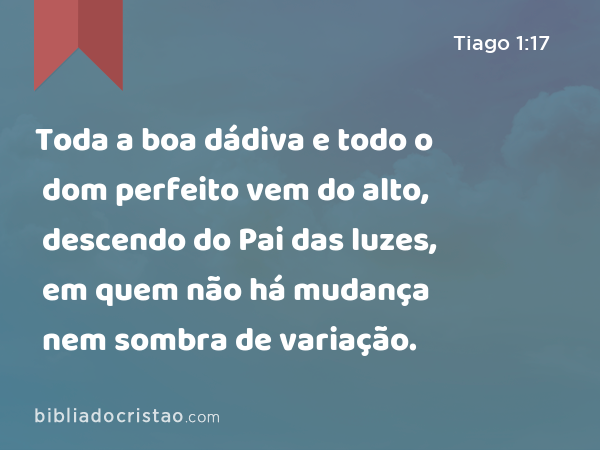 Toda a boa dádiva e todo o dom perfeito vem do alto, descendo do Pai das luzes, em quem não há mudança nem sombra de variação. - Tiago 1:17