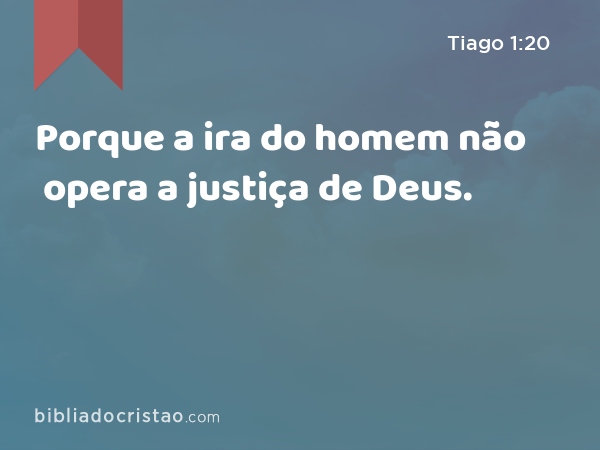 Porque a ira do homem não opera a justiça de Deus. - Tiago 1:20