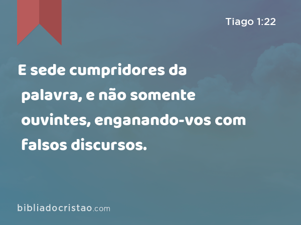 E sede cumpridores da palavra, e não somente ouvintes, enganando-vos com falsos discursos. - Tiago 1:22