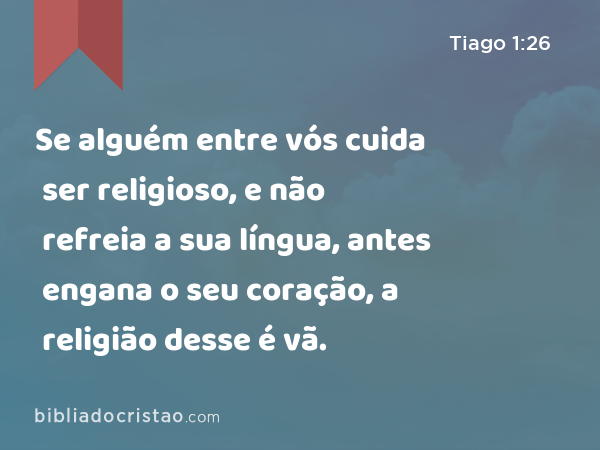 Se alguém entre vós cuida ser religioso, e não refreia a sua língua, antes engana o seu coração, a religião desse é vã. - Tiago 1:26