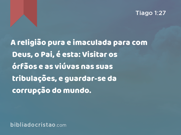 A religião pura e imaculada para com Deus, o Pai, é esta: Visitar os órfãos e as viúvas nas suas tribulações, e guardar-se da corrupção do mundo. - Tiago 1:27