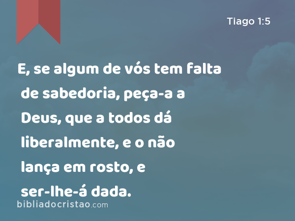 E, se algum de vós tem falta de sabedoria, peça-a a Deus, que a todos dá liberalmente, e o não lança em rosto, e ser-lhe-á dada. - Tiago 1:5