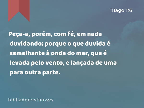 Peça-a, porém, com fé, em nada duvidando; porque o que duvida é semelhante à onda do mar, que é levada pelo vento, e lançada de uma para outra parte. - Tiago 1:6