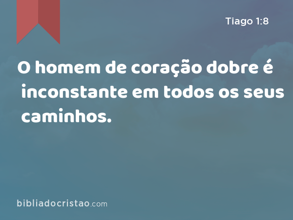 O homem de coração dobre é inconstante em todos os seus caminhos. - Tiago 1:8