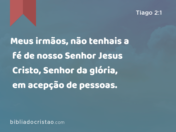 Meus irmãos, não tenhais a fé de nosso Senhor Jesus Cristo, Senhor da glória, em acepção de pessoas. - Tiago 2:1