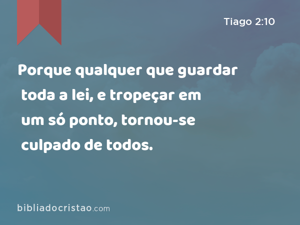 Porque qualquer que guardar toda a lei, e tropeçar em um só ponto, tornou-se culpado de todos. - Tiago 2:10