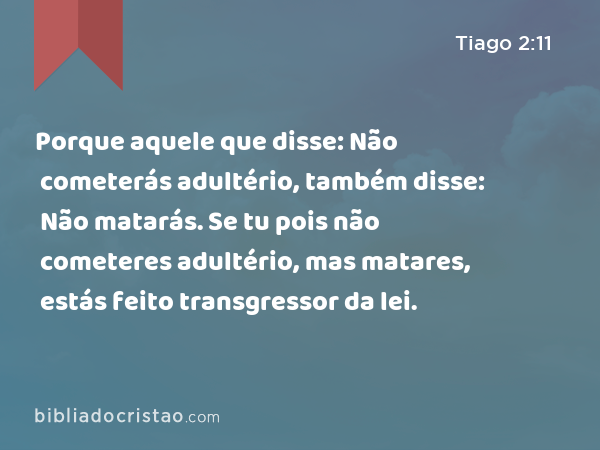 Porque aquele que disse: Não cometerás adultério, também disse: Não matarás. Se tu pois não cometeres adultério, mas matares, estás feito transgressor da lei. - Tiago 2:11