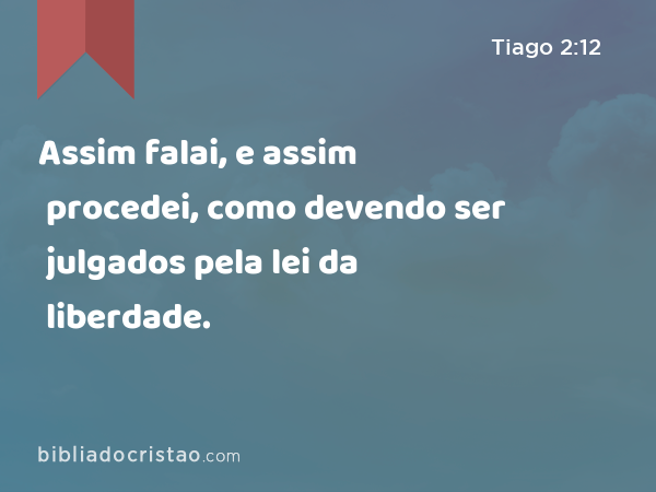 Assim falai, e assim procedei, como devendo ser julgados pela lei da liberdade. - Tiago 2:12