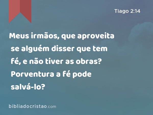 Meus irmãos, que aproveita se alguém disser que tem fé, e não tiver as obras? Porventura a fé pode salvá-lo? - Tiago 2:14