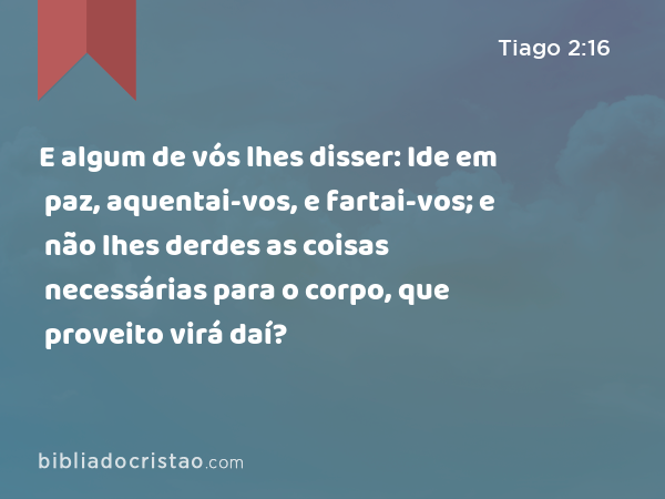 E algum de vós lhes disser: Ide em paz, aquentai-vos, e fartai-vos; e não lhes derdes as coisas necessárias para o corpo, que proveito virá daí? - Tiago 2:16