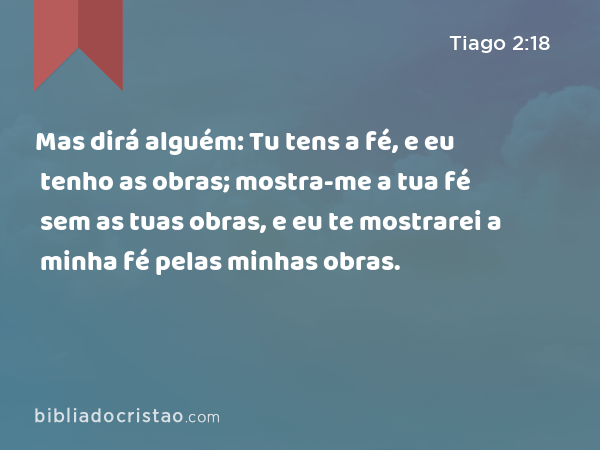 Mas dirá alguém: Tu tens a fé, e eu tenho as obras; mostra-me a tua fé sem as tuas obras, e eu te mostrarei a minha fé pelas minhas obras. - Tiago 2:18