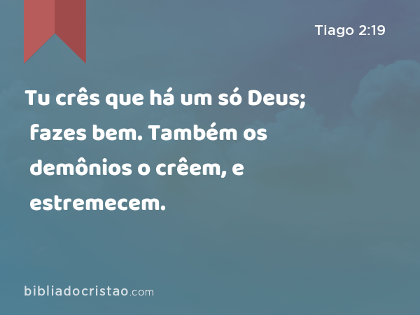 Tu crês que há um só Deus; fazes bem. Também os demônios o crêem, e estremecem. - Tiago 2:19