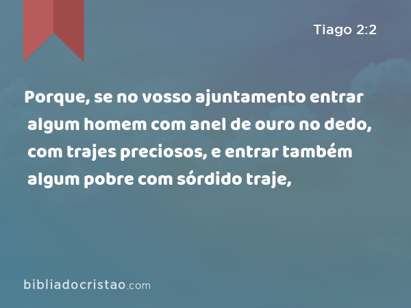 Porque, se no vosso ajuntamento entrar algum homem com anel de ouro no dedo, com trajes preciosos, e entrar também algum pobre com sórdido traje, - Tiago 2:2