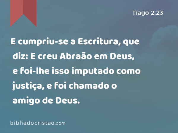 E cumpriu-se a Escritura, que diz: E creu Abraão em Deus, e foi-lhe isso imputado como justiça, e foi chamado o amigo de Deus. - Tiago 2:23