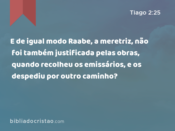 E de igual modo Raabe, a meretriz, não foi também justificada pelas obras, quando recolheu os emissários, e os despediu por outro caminho? - Tiago 2:25