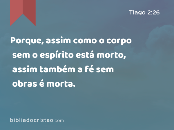 Porque, assim como o corpo sem o espírito está morto, assim também a fé sem obras é morta. - Tiago 2:26