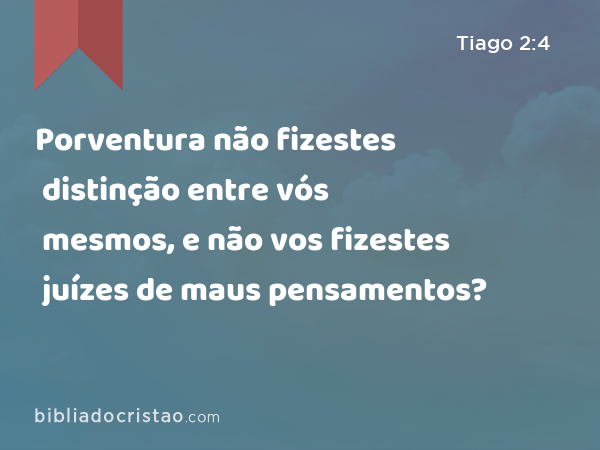 Porventura não fizestes distinção entre vós mesmos, e não vos fizestes juízes de maus pensamentos? - Tiago 2:4