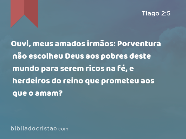 Ouvi, meus amados irmãos: Porventura não escolheu Deus aos pobres deste mundo para serem ricos na fé, e herdeiros do reino que prometeu aos que o amam? - Tiago 2:5