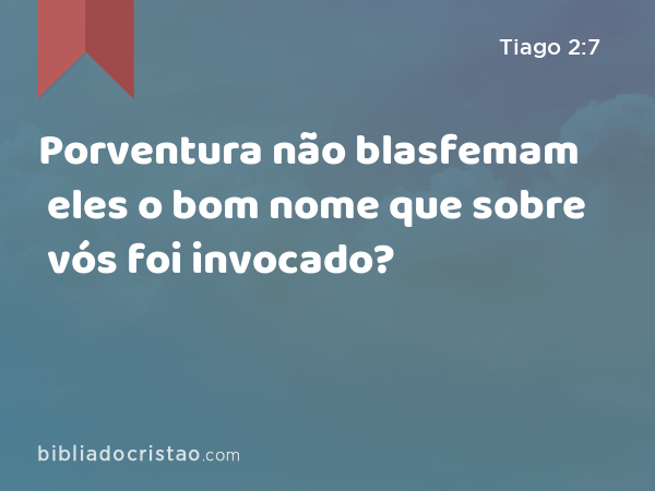 Porventura não blasfemam eles o bom nome que sobre vós foi invocado? - Tiago 2:7