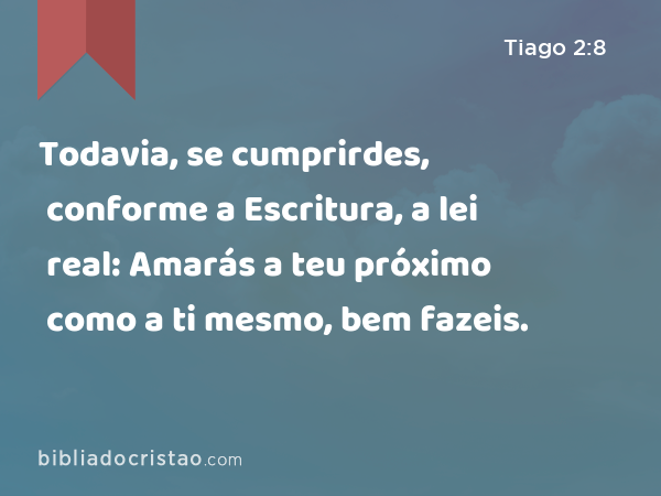 Todavia, se cumprirdes, conforme a Escritura, a lei real: Amarás a teu próximo como a ti mesmo, bem fazeis. - Tiago 2:8