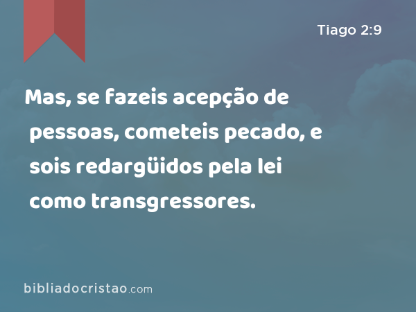 Mas, se fazeis acepção de pessoas, cometeis pecado, e sois redargüidos pela lei como transgressores. - Tiago 2:9