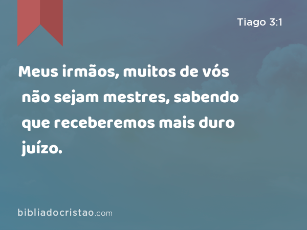 Meus irmãos, muitos de vós não sejam mestres, sabendo que receberemos mais duro juízo. - Tiago 3:1